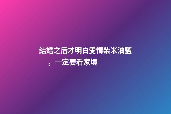 結婚之后才明白愛情柴米油鹽，一定要看家境